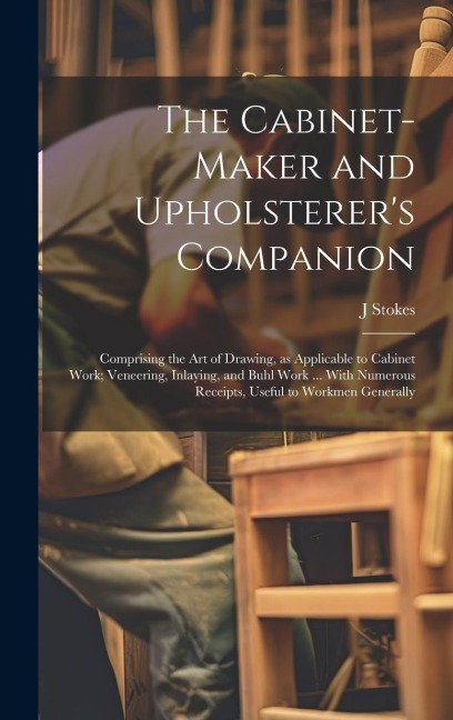 The Cabinet-maker and Upholsterers Companion: Comprising the art of Drawing, as Applicable to Cabinet Work; Veneering, Inlaying, and Buhl Work ... Wi