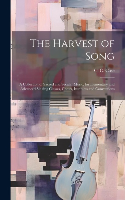 The Harvest of Song: A Collection of Sacred and Secular Music, for Elementary and Advanced Singing Classes, Choirs, Institutes and Conventions