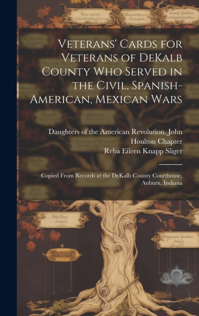 Veterans Cards for Veterans of DeKalb County who Served in the Civil, Spanish-American, Mexican Wars: Copied From Records at the DeKalb County Courthouse, Auburn, Indiana