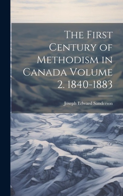 The First Century of Methodism in Canada Volume 2. 1840-1883