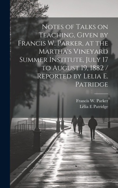 Notes of Talks on Teaching, Given by Francis W. Parker, at the Martha's Vineyard Summer Institute, July 17 to August 19, 1882 / Reported by Lelia E. P