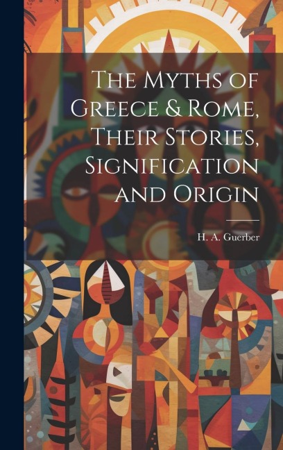 The Myths of Greece & Rome, Their Stories, Signification and Origin
