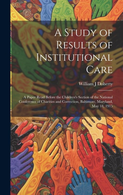 A Study of Results of Institutional Care; a Paper Read Before the Childrens Section of the National Conference of Charities and Correction, Baltimore, Maryland, May 18, 1915