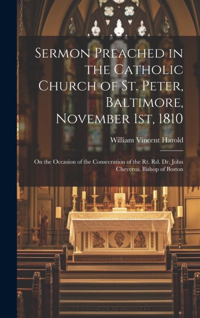 Sermon Preached in the Catholic Church of St. Peter, Baltimore, November 1st, 1810: On the Occasion of the Consecration of the Rt. Rd. Dr. John Chever