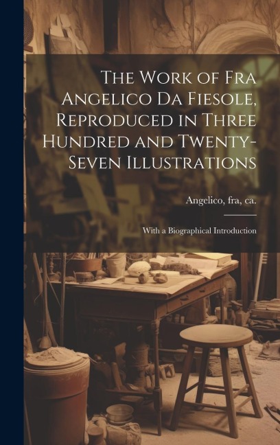 The Work of Fra Angelico da Fiesole, Reproduced in Three Hundred and Twenty-seven Illustrations; With a Biographical Introduction