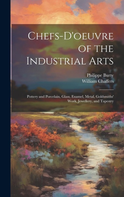 Chefs-doeuvre of the Industrial Arts: Pottery and Porcelain, Glass, Enamel, Metal, Goldsmiths Work, Jewellery, and Tapestry