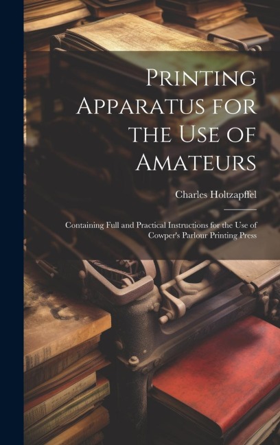 Printing Apparatus for the use of Amateurs: Containing Full and Practical Instructions for the use of Cowper's Parlour Printing Press