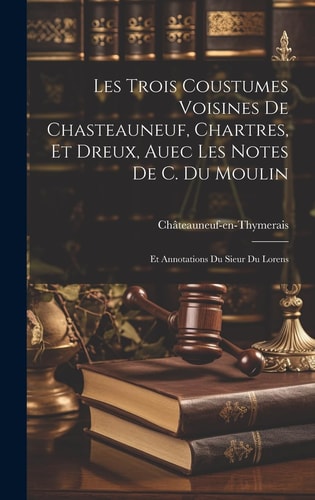 Les Trois Coustumes Voisines De Chasteauneuf, Chartres, Et Dreux, Auec Les Notes De C. Du Moulin Et Annotations Du Sieur Du Lorens