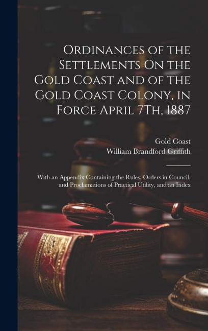 Ordinances of the Settlements On the Gold Coast and of the Gold Coast Colony, in Force April 7Th, 1887: With an Appendix Containing the Rules, Orders in Council, and Proclamations of Practical Utility, and an Index