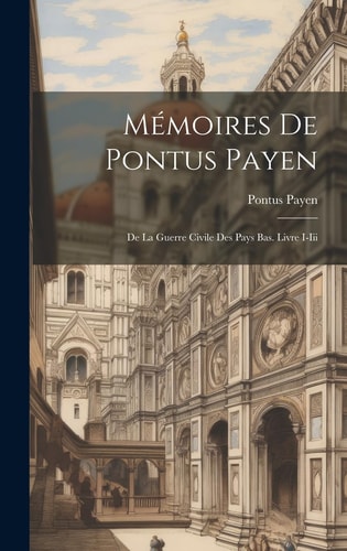Mémoires De Pontus Payen De La Guerre Civile Des Pays Bas. Livre I-Iii