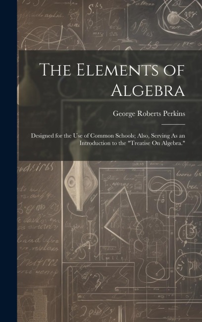 The Elements of Algebra: Designed for the Use of Common Schools; Also, Serving As an Introduction to the Treatise On Algebra.