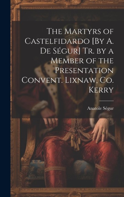 The Martyrs of Castelfidardo [By A. De Ségur] Tr. by a Member of the Presentation Convent. Lixnaw, Co. Kerry