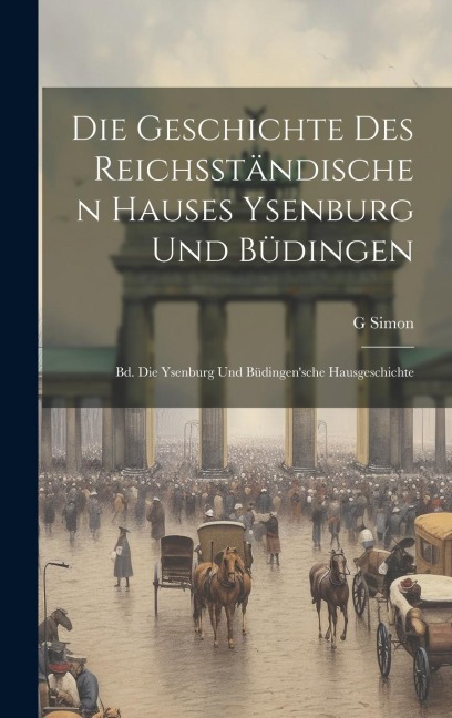 Die Geschichte Des Reichsständischen Hauses Ysenburg Und Büdingen: Bd. Die Ysenburg Und Büdingensche Hausgeschichte
