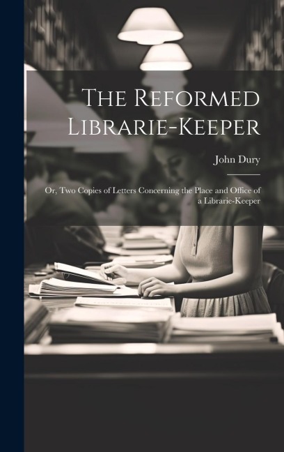 The Reformed Librarie-Keeper: Or, Two Copies of Letters Concerning the Place and Office of a Librarie-Keeper