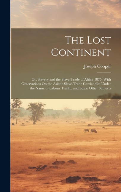 The Lost Continent: Or, Slavery and the Slave-Trade in Africa 1875, With Observations On the Asiatic Slave-Trade Carried On Under the Name