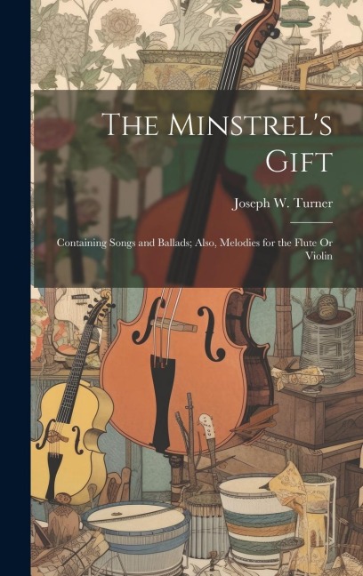 The Minstrels Gift: Containing Songs and Ballads; Also, Melodies for the Flute Or Violin