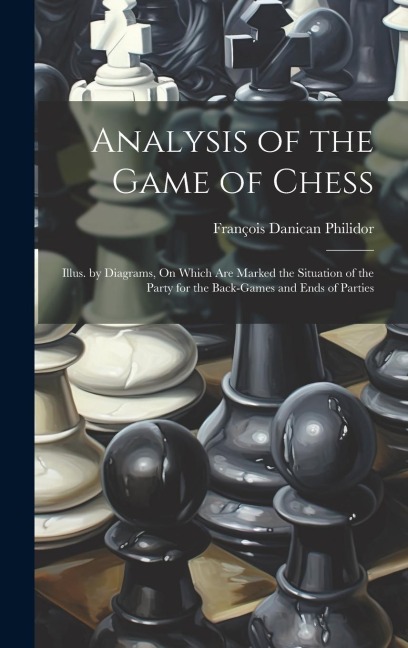 Analysis of the Game of Chess: Illus. by Diagrams, On Which Are Marked the Situation of the Party for the Back-Games and Ends of Parties