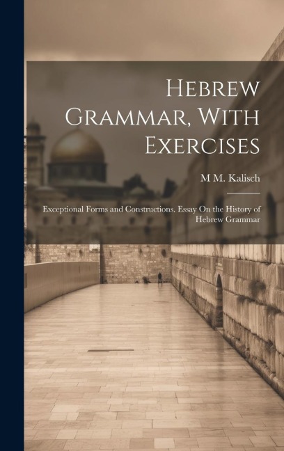 Hebrew Grammar, With Exercises: Exceptional Forms and Constructions. Essay On the History of Hebrew Grammar