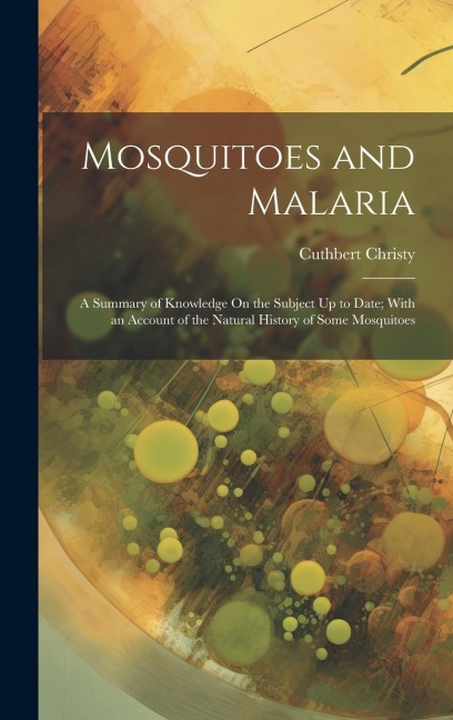 Mosquitoes and Malaria: A Summary of Knowledge On the Subject Up to Date; With an Account of the Natural History of Some Mosquitoes