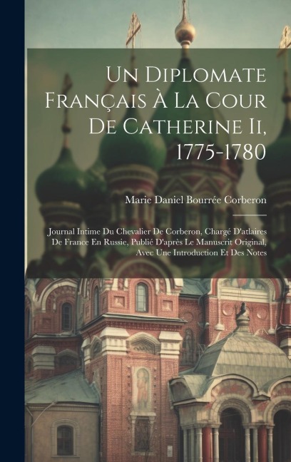 Un Diplomate Français À La Cour De Catherine Ii, 1775-1780: Journal Intime Du Chevalier De Corberon, Chargé Datlaires De France En Russie, Publié Daprès Le Manuscrit Original, Avec Une Introduction Et Des Notes