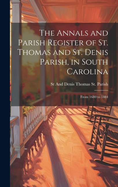 The Annals and Parish Register of St. Thomas and St. Denis Parish, in South Carolina: From 1680 to 1884