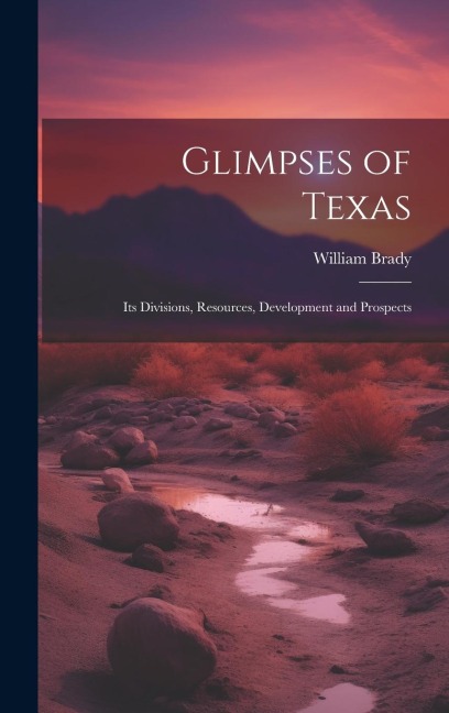 Glimpses of Texas: Its Divisions, Resources, Development and Prospects