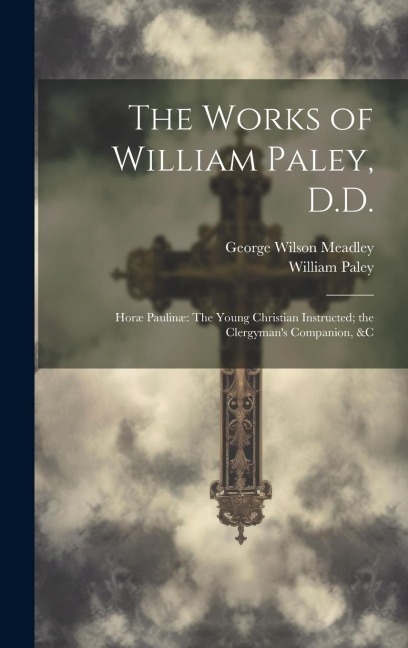 The Works of William Paley, D.D.: Horæ Paulinæ The Young Christian Instructed; the Clergymans Companion, &c