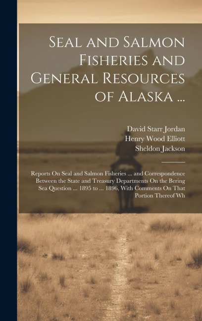 Seal and Salmon Fisheries and General Resources of Alaska ...: Reports On Seal and Salmon Fisheries ... and Correspondence Between the State and Treasury Departments On the Bering Sea Question ... 1895 to ... 1896, With Comments On That Portion Thereof Wh