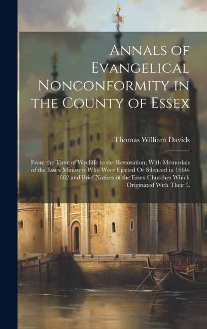 Annals of Evangelical Nonconformity in the County of Essex: From the Time of Wycliffe to the Restoration; With Memorials of the Essex Ministers Who Were Ejected Or Silenced in 1660-1662 and Brief Notices of the Essex Churches Which Originated With Their L