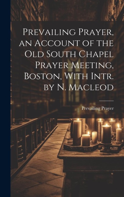 Prevailing Prayer, an Account of the Old South Chapel Prayer Meeting, Boston, With Intr. by N. Macleod