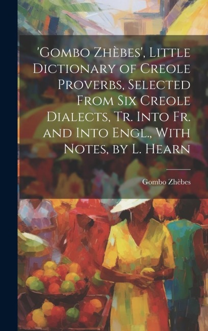 gombo Zhèbes, Little Dictionary of Creole Proverbs, Selected From Six Creole Dialects, Tr. Into Fr. and Into Engl., With Notes, by L. Hearn