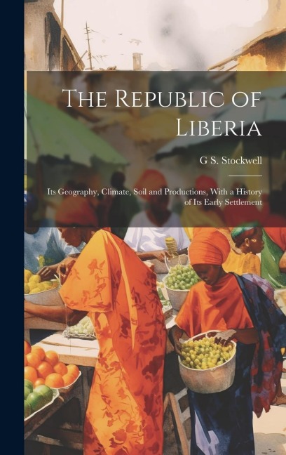The Republic of Liberia: Its Geography, Climate, Soil and Productions, With a History of Its Early Settlement