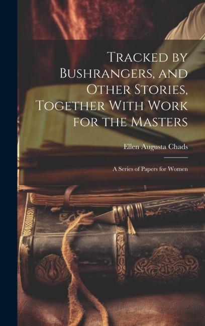 Tracked by Bushrangers, and Other Stories, Together With Work for the Masters: A Series of Papers for Women