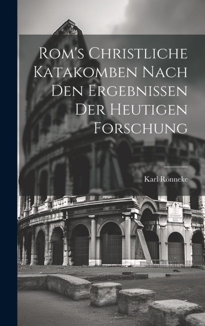 Rom's Christliche Katakomben Nach Den Ergebnissen Der Heutigen Forschung