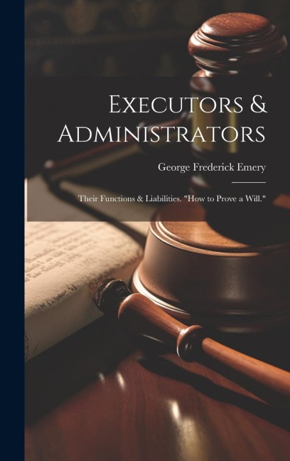 Executors & Administrators: Their Functions & Liabilities. how to Prove a Will.