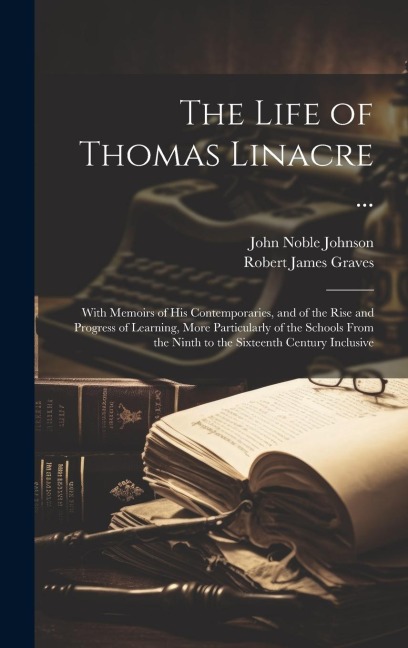 The Life of Thomas Linacre ...: With Memoirs of His Contemporaries, and of the Rise and Progress of Learning, More Particularly of the Schools From the Ninth to the Sixteenth Century Inclusive