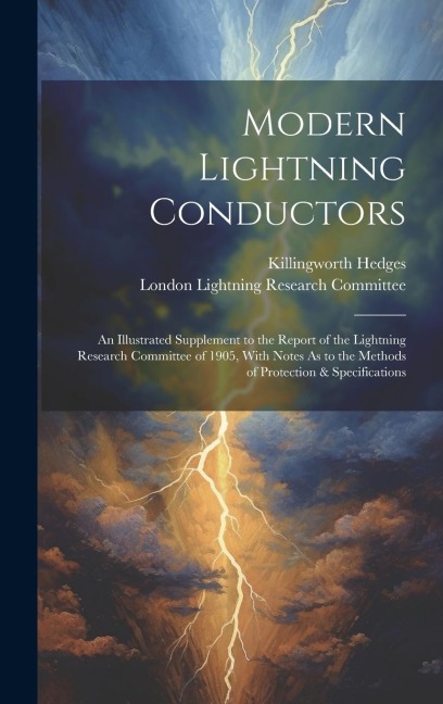 Modern Lightning Conductors: An Illustrated Supplement to the Report of the Lightning Research Committee of 1905, With Notes As to the Methods of Protection & Specifications