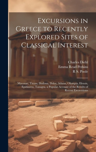 Excursions in Greece to Recently Explored Sites of Classical Interest: Mycenae, Tiryns, Dodona, Delos, Athens, Olympia, Eleusis, Epidaurus, Tanagra. a