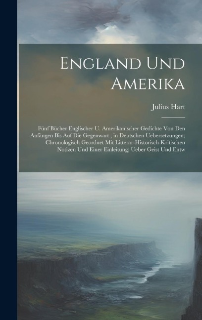 England Und Amerika: Fünf Bücher Englischer U. Amerikanischer Gedichte Von Den Anfängen Bis Auf Die Gegenwart; in Deutschen Uebersetzungen; Chronologisch Geordnet Mit Litterar-Historisch-Kritischen Notizen Und Einer Einleitung; Ueber Geist Und Entw