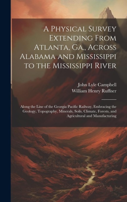 A Physical Survey Extending From Atlanta, Ga., Across Alabama and Mississippi to the Mississippi River: Along the Line of the Georgia Pacific Railway, Embracing the Geology, Topography, Minerals, Soils, Climate, Forests, and Agricultural and Manufacturing