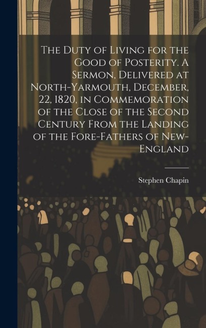 The Duty of Living for the Good of Posterity. A Sermon, Delivered at North-Yarmouth, December, 22, 1820, in Commemoration of the Close of the Second C