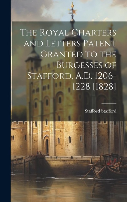 The Royal Charters and Letters Patent Granted to the Burgesses of Stafford, A.D. 1206-1228 [1828]