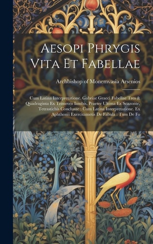 Aesopi Phrygis vita et fabellae Cum latina interpretatione. Gabriae Graeci fabellae tres & quadraginta ex trimetris iambis, praeter ultima ex Scazonte, tetrastichis conclusae: cum latina interpretatione. Ex Aphthonii exercitametis de fabula: tum de fo