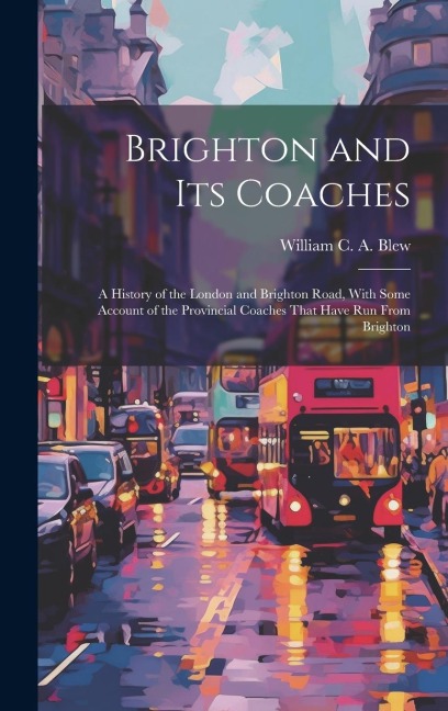 Brighton and its Coaches: A History of the London and Brighton Road, With Some Account of the Provincial Coaches That Have run From Brighton