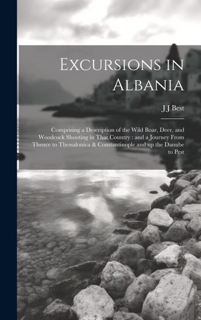 Excursions in Albania: Comprising a Description of the Wild Boar, Deer, and Woodcock Shooting in That Country: and a Journey From Thence to Thessalonica & Constantinople and up the Danube to Pest