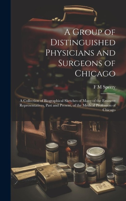 A Group of Distinguished Physicians and Surgeons of Chicago; a Collection of Biographical Sketches of Many of the Eminent Representatives, Past and Pr