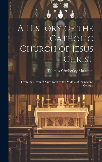 A History of the Catholic Church of Jesus Christ: From the Death of Saint John to the Middle of the Second Century