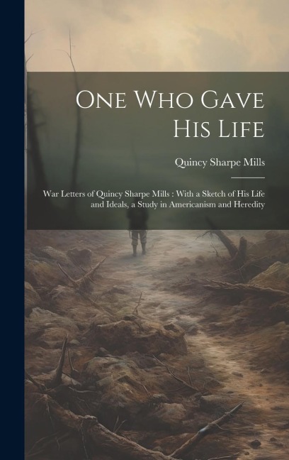 One who Gave his Life: War Letters of Quincy Sharpe Mills: With a Sketch of his Life and Ideals, a Study in Americanism and Heredity