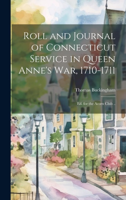 Roll and Journal of Connecticut Service in Queen Anne's war, 1710-1711; ed. for the Acorn Club ..