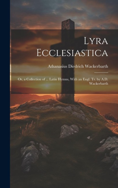 Lyra Ecclesiastica: Or, a Collection of ... Latin Hymns, With an Engl. Tr. by A.D. Wackerbarth